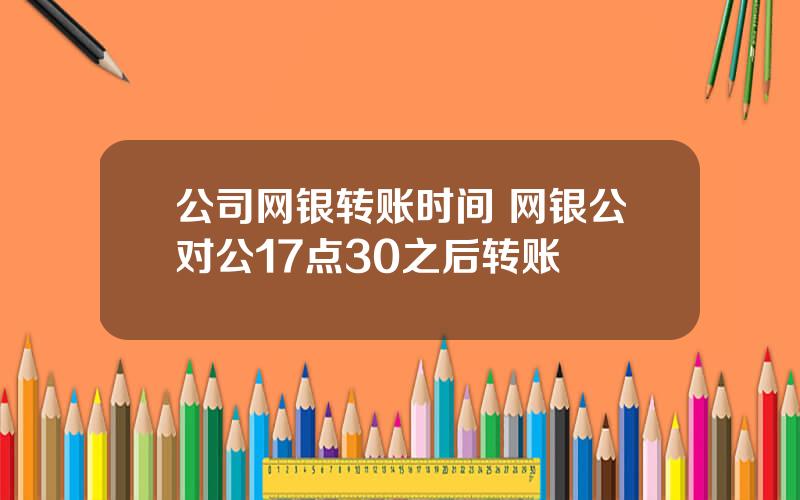 公司网银转账时间 网银公对公17点30之后转账